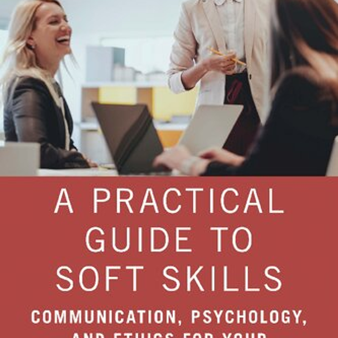 A Practical Guide to Soft Skills; Communication, Psychology, and Ethics for Your Professional Life 1