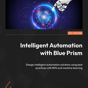 Intelligent Automation with Blue Prism: Design intelligent automation solutions using best practices with RPA and machine learning