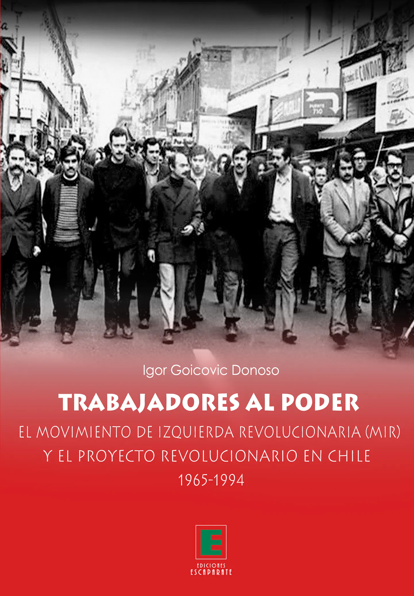 Trabajadores al poder. El Movimiento de Izquierda Revolucionaria y el Proyecto revolucionario en Chile 1965-1994 1