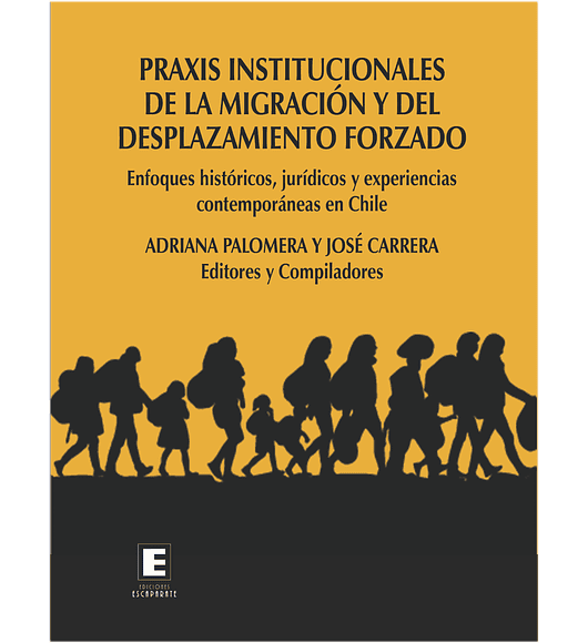 Praxis intitucionales de la migración y del desplazamiento Forzado. Enfoques históricos, jurídicos y experiencias contemporáneas en Chile.