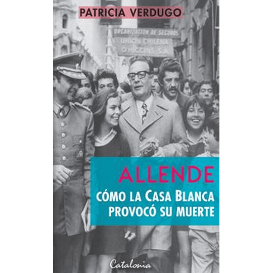 Allende. Como La Casa Blanca Provoco Su Muerte