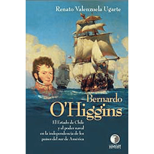 Bernardo Ohiggins El Estado De Chile Y El Poder Naval En La Independencia De Los Paises Del Sur D...