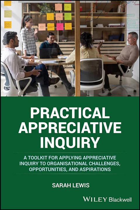 Practical Appreciative Inquiry: A Toolkit for Applying Appreciative Inquiry to Organisational Challenges, Opportunities, and Aspirations