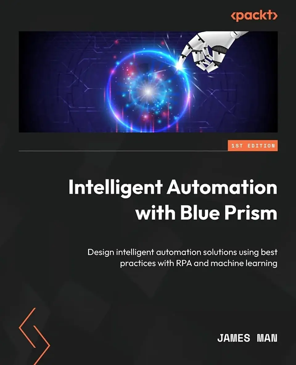 Intelligent Automation with Blue Prism: Design intelligent automation solutions using best practices with RPA and machine learning 1