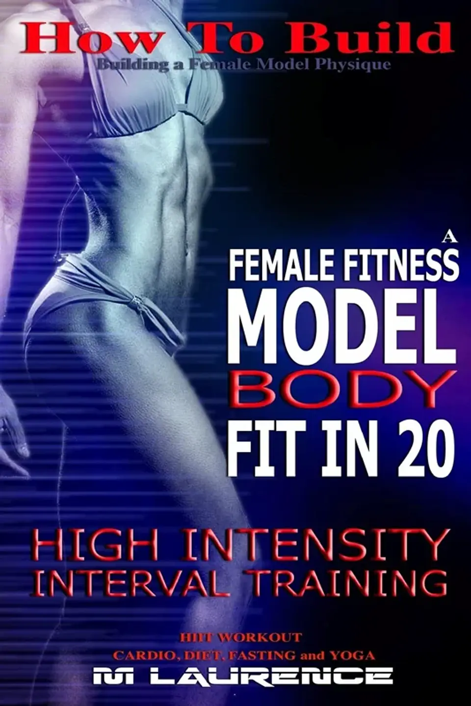 How To Build The Female Fitness Model Body: Fit in 20, 20 Minute High Intensity Interval Training Workouts for Models 1