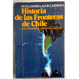 Historia de las Fronteras de Chile. Los tratados de límites con Argentina. Guillermo Lagos Carmona.