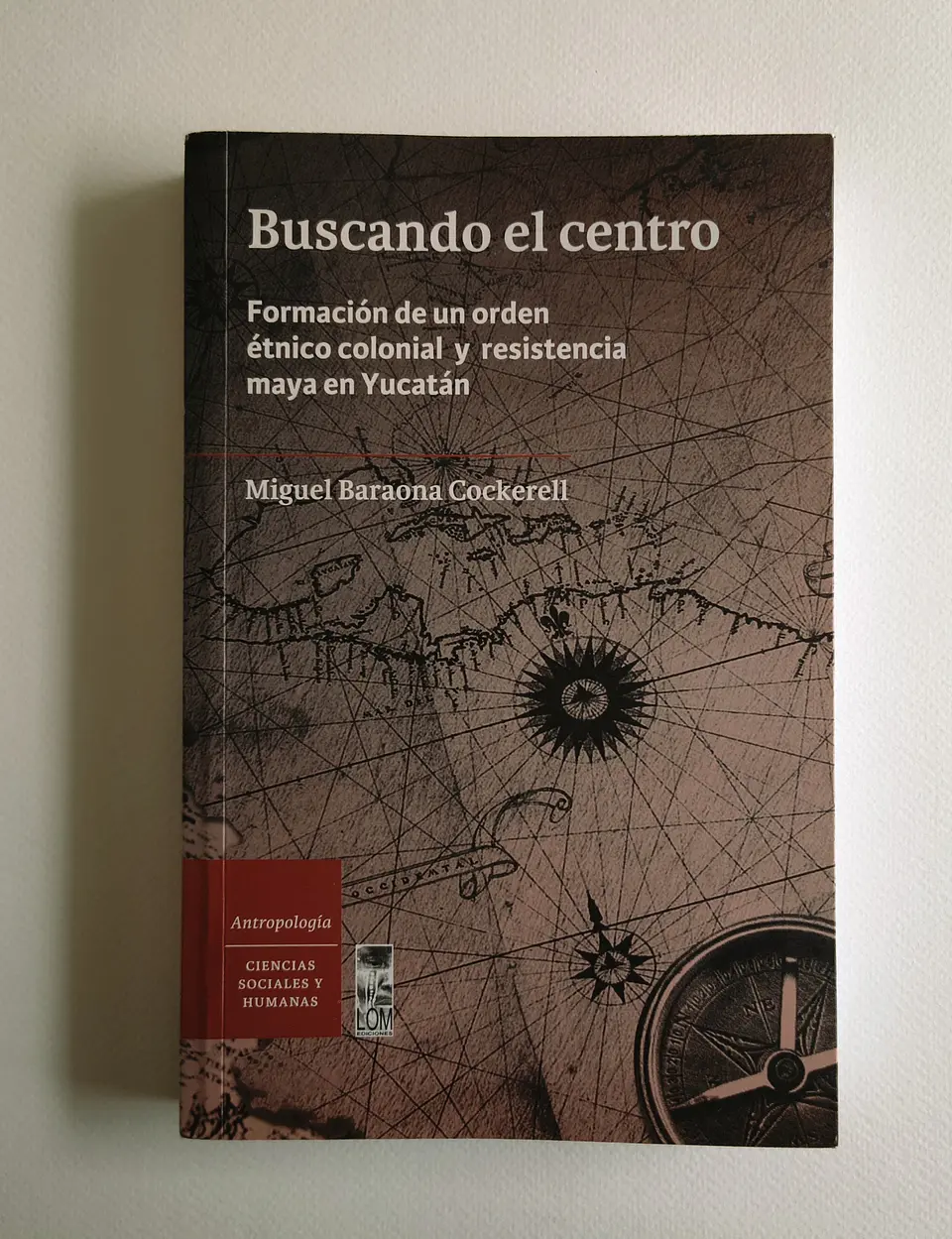 Buscando el centro. Formación de un orden étnico colonial y resistencia maya en Yucatán — Miguel Baraona Cockerell 1