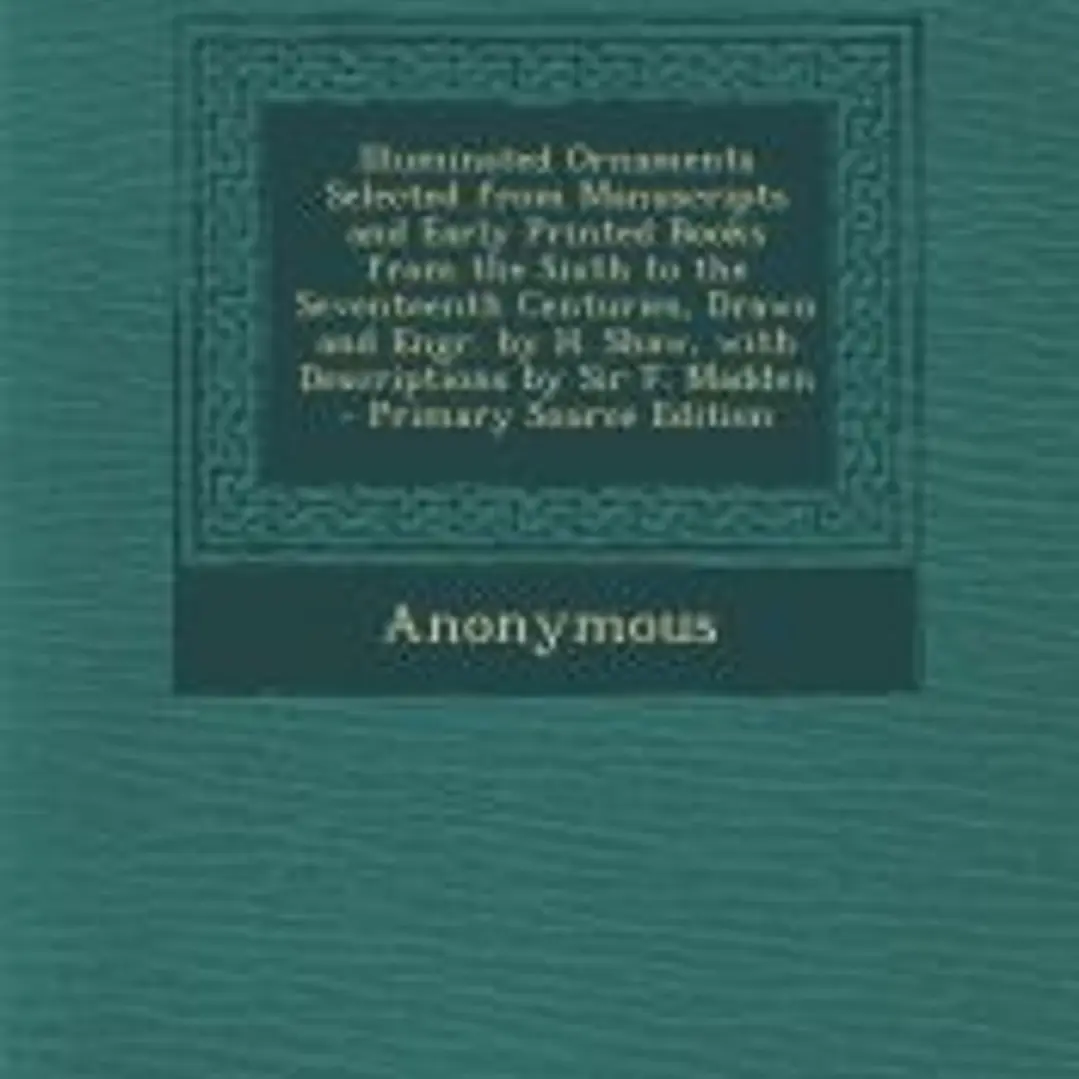 Illuminated Ornaments Selected from Manuscripts and Early Printed Books from the Sixth to the Seventeenth Centuries, Drawn and Engr. by H. Shaw, with Descriptions by Sir F. Madden 1