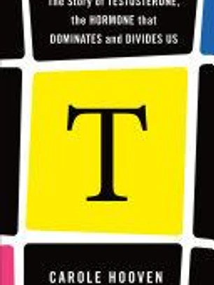 T: The Story of Testosterone, the Hormone That Dominates and Divides Us