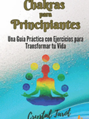 Chakras para Principiantes: Una Guía Práctica con Ejercicios para Transformar tu Vida