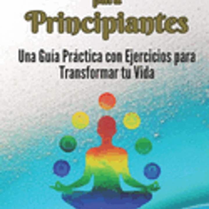 Chakras para Principiantes: Una Guía Práctica con Ejercicios para Transformar tu Vida 1