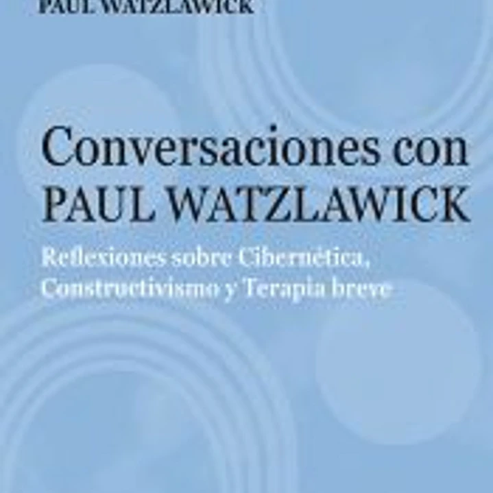 Conversaciones con Paul Watzlawick. Reflexiones sobre Cibernética, Constructivismo y Terapia breve 1