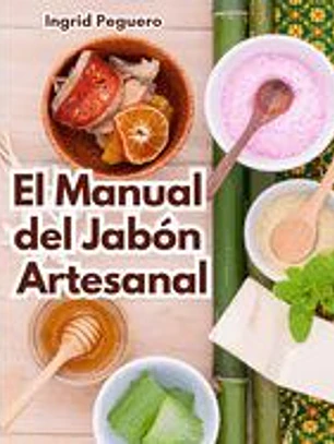 El Manual del Jabón Artesanal: Aprende ha Hacer tus Propios Jabones Naturales desde tu Casa