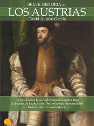 Breve historia de los Austrias : aa apasionante historia del Imperio español bajo la dinastía de los Austrias : desde su expansión mundial hasta su declive con Carlos II