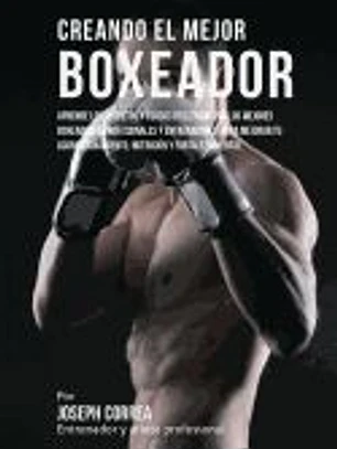 Creando El Mejor Boxeador: Aprende Los Secretos y Trucos Utilizados Por Los Mejores Boxeadores Profesionales y Entrenadores, Para Mejorar Tu Acon