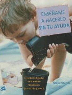 Enséñame a hacerlo sin tu ayuda : actividades basadas en el método Montessori, para tu hijo y para ti
