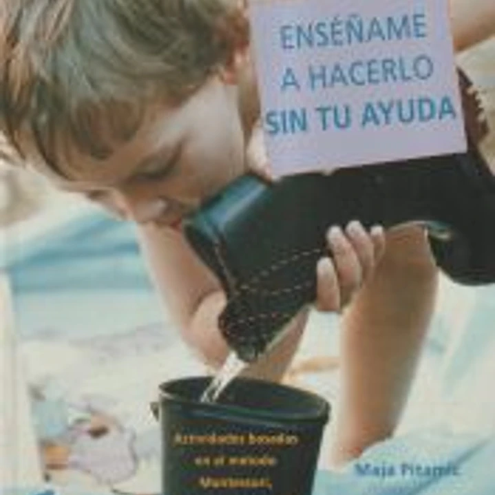 Enséñame a hacerlo sin tu ayuda : actividades basadas en el método Montessori, para tu hijo y para ti 1