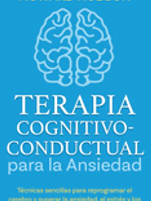 Terapia cognitivo-conductual para la ansiedad: Técnicas sencillas para reprogramar tu cerebro y superar la ansiedad, el estrés y los pensamientos intr