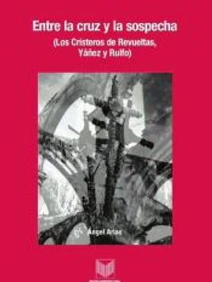 Entre la cruz y la sospecha. (Los Cristeros de Revueltas, Yáñez y Rulfo.)