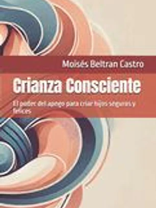 Crianza Consciente: El poder del apego para criar hijos seguros y felices