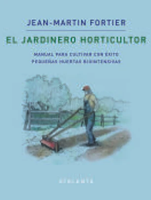 EL JARDINERO HORTICULTOR: MANUAL PARA CULTIVAR CON ÉXITO PEQUEÑAS HUERTAS BIOINTENSIVAS