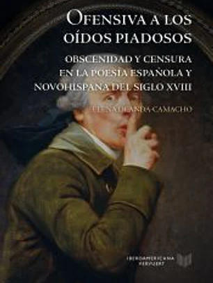 Ofensiva a los oídos piadosos : obscenidad y censura en la poesía española y novohispana del siglo XVIII
