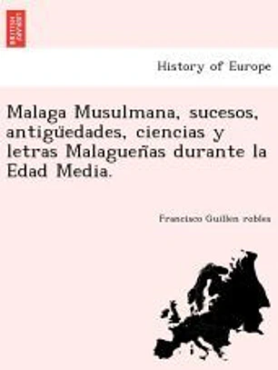 Malaga Musulmana, sucesos, antiguÌˆedades, ciencias y letras MalaguenÌƒas durante la Edad Media.