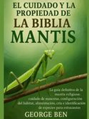 El Cuidado Y La Propiedad de la Biblia de la Mantis: La guía definitiva de la mantis religiosa: cuidado de mascotas, configuración del hábitat, alimen