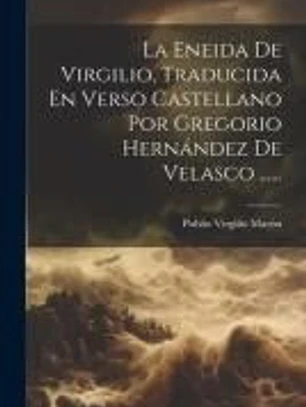 La Eneida De Virgilio, Traducida En Verso Castellano Por Gregorio Hernández De Velasco ......