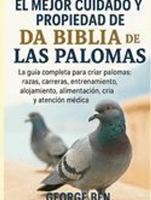 El Mejor Cuidado Y Propiedad de la Biblia de Las Palomas: La guía completa para criar palomas: razas, carreras, entrenamiento, alojamiento, alimentaci