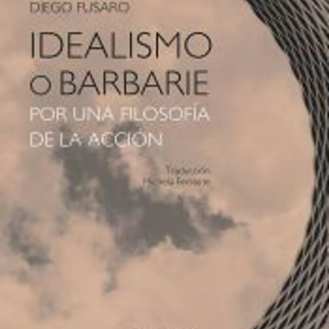 Idealismo o barbarie . Por una filosofía de la acción 1