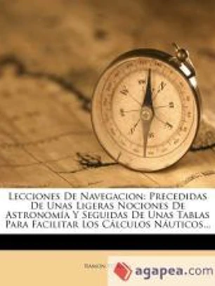 LECCIONES DE NAVEGACIÓN: PRECEDIDAS DE UNAS LIGERAS NOCIONES DE ASTRONOMÍA Y SEGUIDAS DE UNAS TABLAS PARA FACILITAR LOS CÁLCULOS NÁUTICOS...