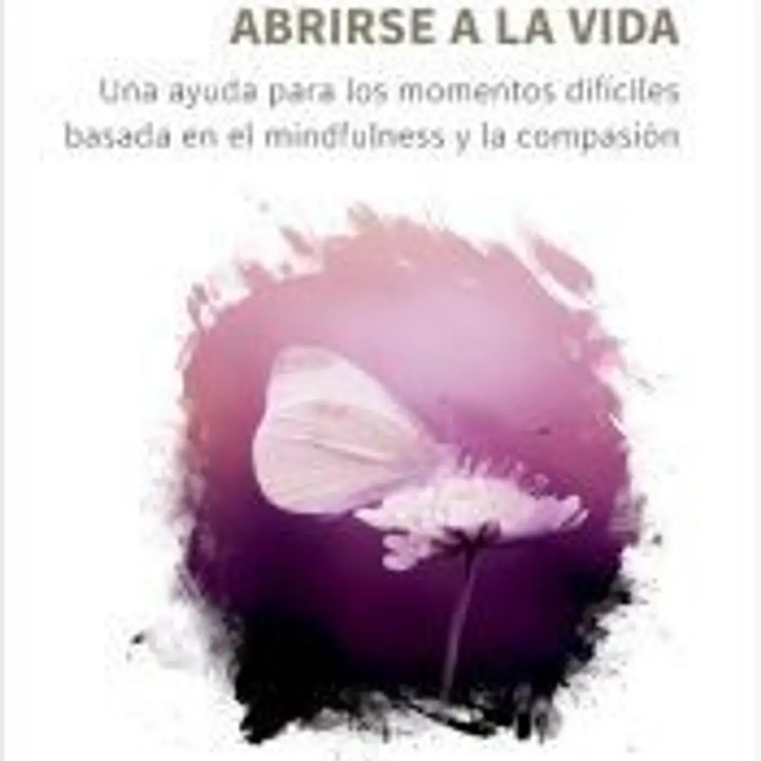 Abrirse a la vida. Una ayuda para los momentos difíciles basada en el mindfulness y la compasión 1