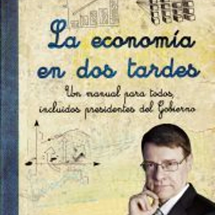 La economía en dos tardes : un manual para todos, incluidos presidentes del gobierno 1