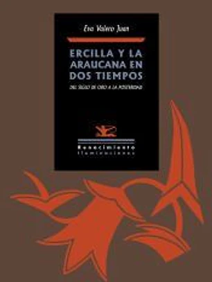 Ercilla y La Araucana en dos tiempos: Del Siglo de Oro a la posteridad