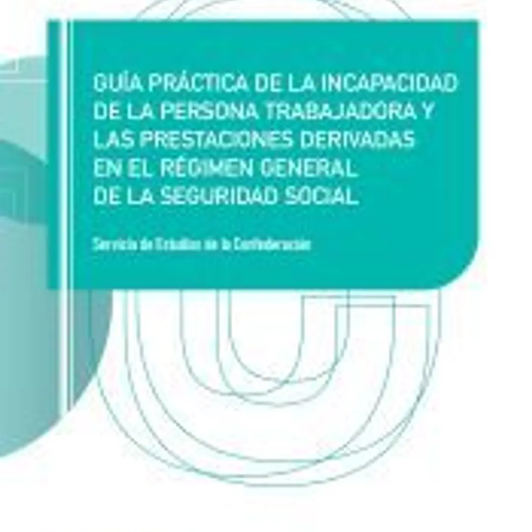 Guía práctica de la incapacidad de la persona trabajadora y las prestaciones derivadas en el Régimen General de la Seguridad Social 1
