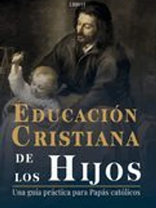 Educación Cristiana de los Hijos: Tomo I - Una guía práctica para papás católicos
