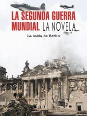 La Segunda Guerra Mundial: La caída de Berlín