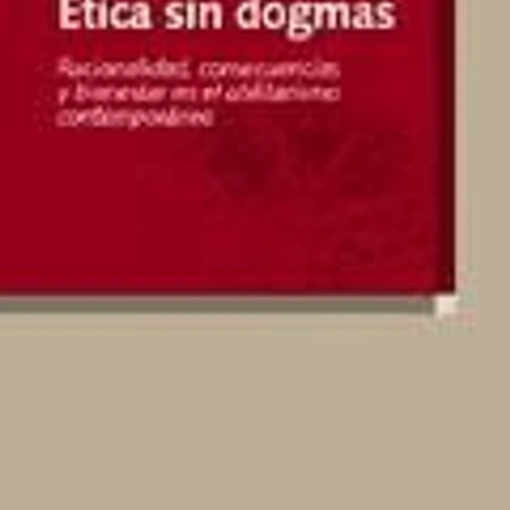 Ética sin dogmas. Racionalidad, consecuencias y bienestar en el utilitarismo contemporáneo 1
