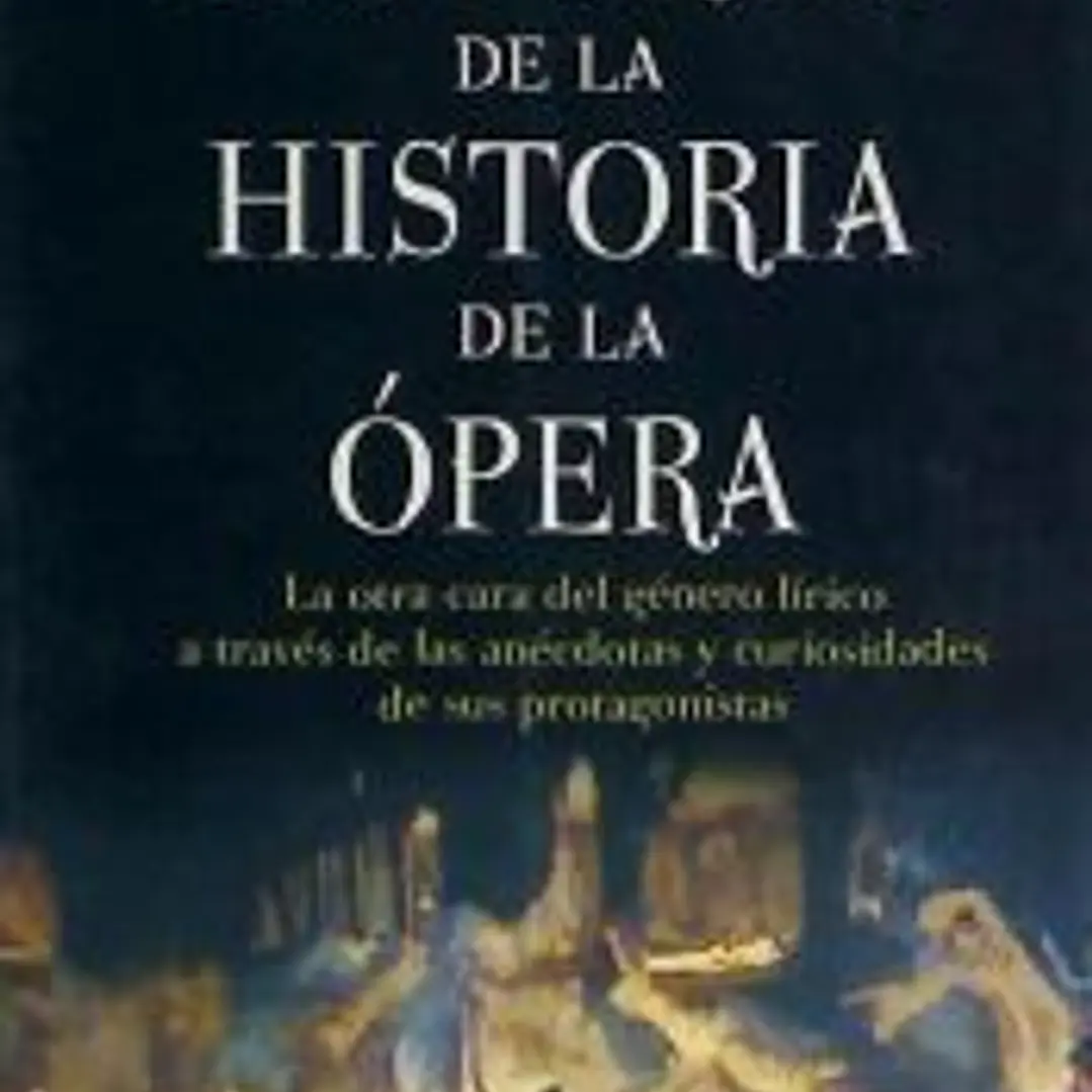 HISTORIAS DE LA HISTORIA DE LA ÓPERA. La otra cara del género lírico a través de las anécdotas y curiosidades de sus protagonistas 1