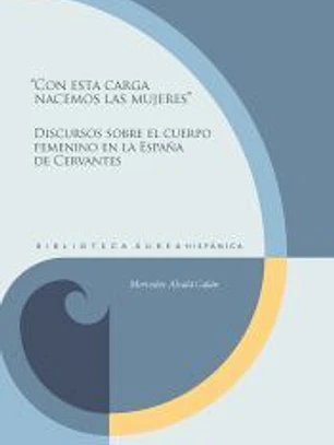 ?Con esta carga nacemos las mujeres?: discursos sobre el cuerpo femenino en la España de Cervantes