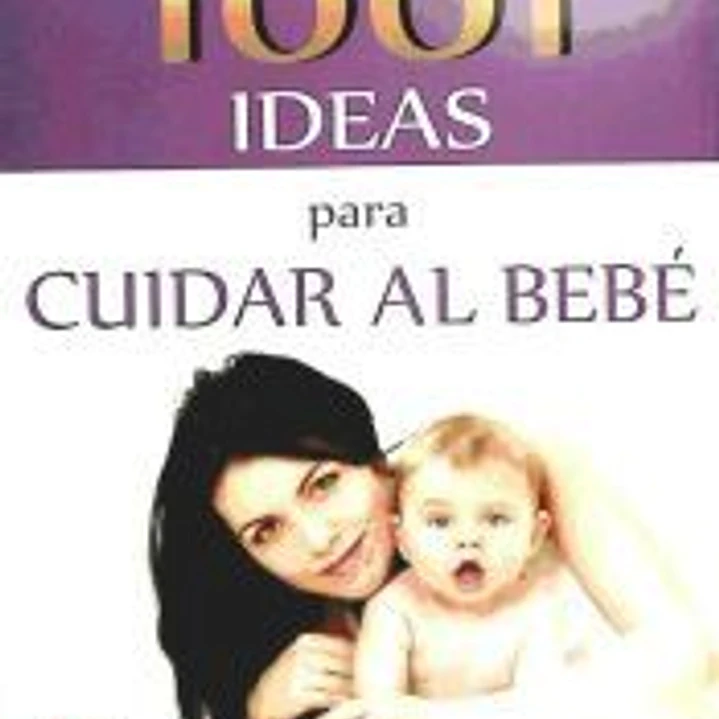 1001 IDEAS PARA CUIDAR AL BEBÉ. Los expertos mundiales nos aconsejan 1