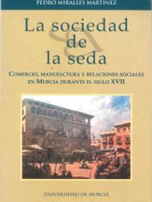 Sociedad de la seda, la: comercio, manufactura y relaciones sociales en murcia durante el siglo xvii
