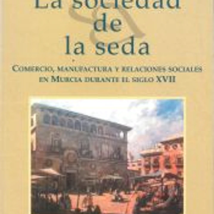 Sociedad de la seda, la: comercio, manufactura y relaciones sociales en murcia durante el siglo xvii 1
