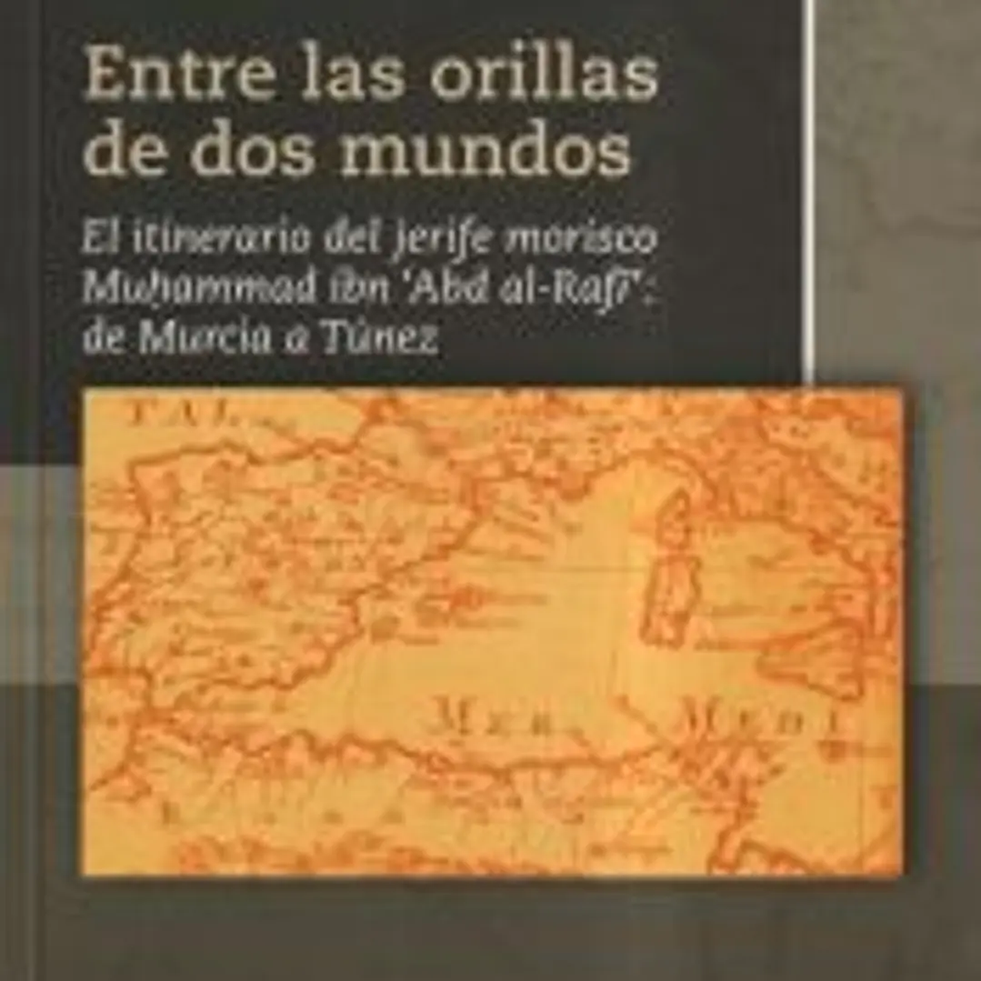 Entre las Orillas de Dos Mundos : el itinerario del jerife morisco Muhammad ibn'Abd al-Rafí' de Murcia a Túnez 1
