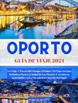 Oporto Guía de Viaje 2024: Un Viaje A Través Del Tiempo, El Sabor Y El Vino: Su Guía Definitiva Para La Ciudad De Los Puentes Y Aventuras Inolvid