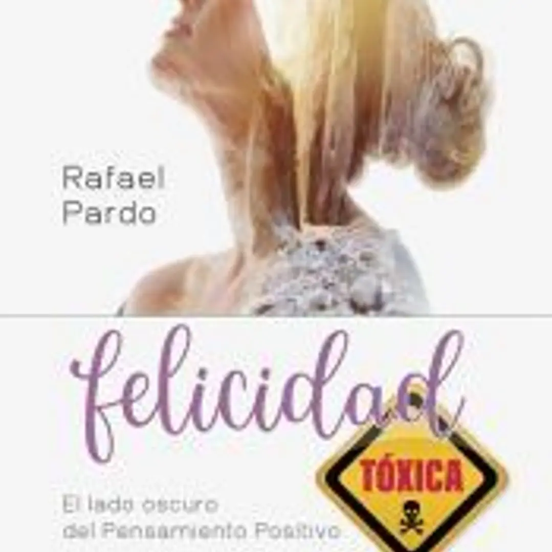 Felicidad tóxica. El lado oscuro del pensamiento positivo 1
