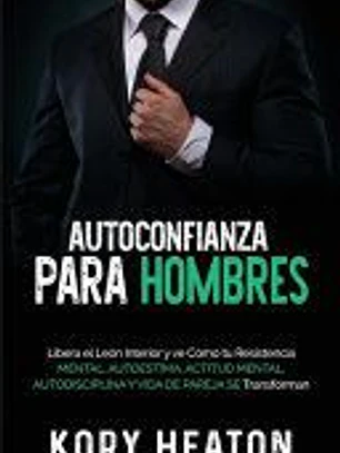 Autoconfianza para hombres: Libera el león interior y ve cómo tu resistencia mental, autoestima, actitud mental, autodisciplina y vida de pareja s