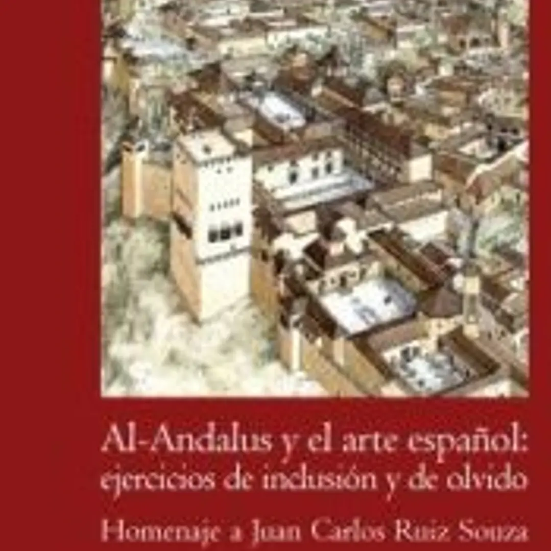 Al-Andalus y el arte español: ejercicios de inclusión y de olvido: Homenaje a Juan Carlos Ruiz Souza 1