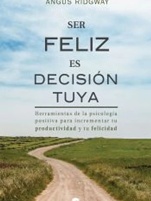 Ser feliz es decisión tuya: Herramientas de la psicología positiva para incrementar tu productividad y tu felicidad